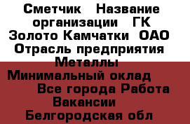 Сметчик › Название организации ­ ГК Золото Камчатки, ОАО › Отрасль предприятия ­ Металлы › Минимальный оклад ­ 35 000 - Все города Работа » Вакансии   . Белгородская обл.